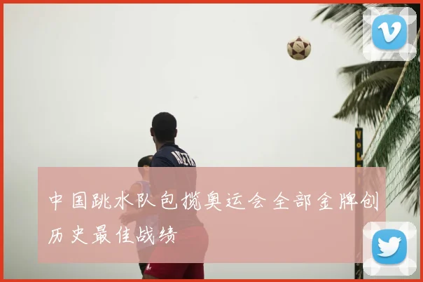 中国跳水队包揽奥运会全部金牌创历史最佳战绩