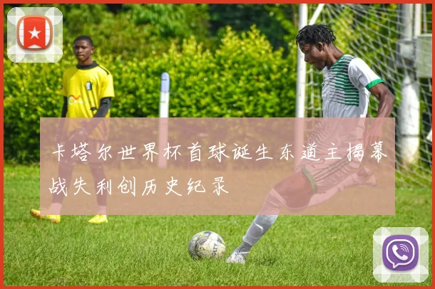 卡塔尔世界杯首球诞生东道主揭幕战失利创历史纪录