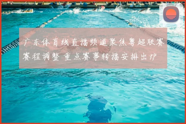 广东体育线直播频道聚焦粤超联赛赛程调整 重点赛事转播安排出炉