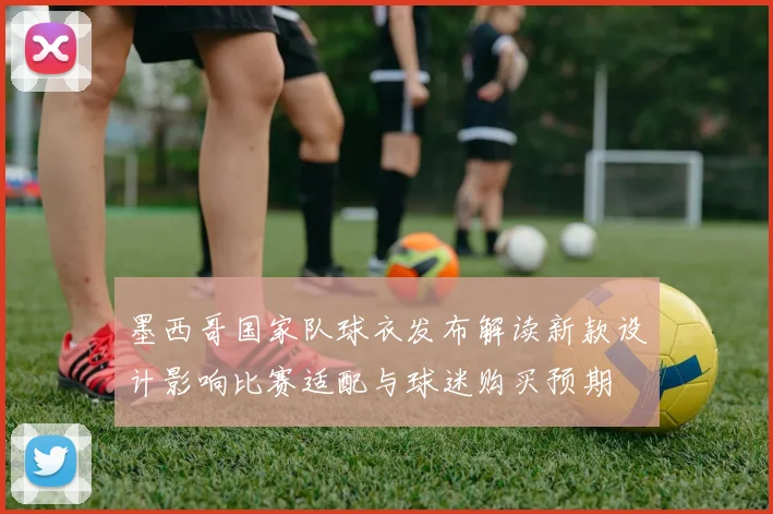 墨西哥国家队球衣发布解读新款设计影响比赛适配与球迷购买预期