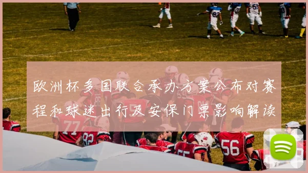 欧洲杯多国联合承办方案公布对赛程和球迷出行及安保门票影响解读