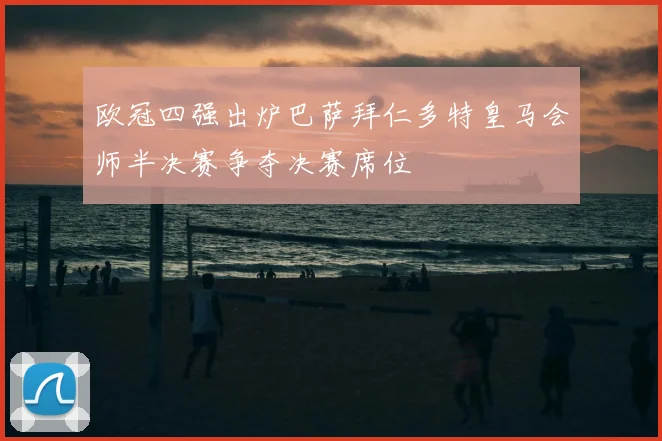 欧冠四强出炉巴萨拜仁多特皇马会师半决赛争夺决赛席位