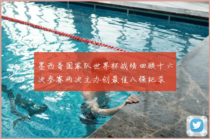 墨西哥国家队世界杯战绩回顾十六次参赛两次主办创最佳八强纪录