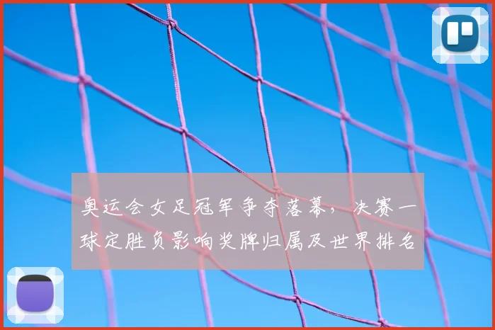 奥运会女足冠军争夺落幕，决赛一球定胜负影响奖牌归属及世界排名
