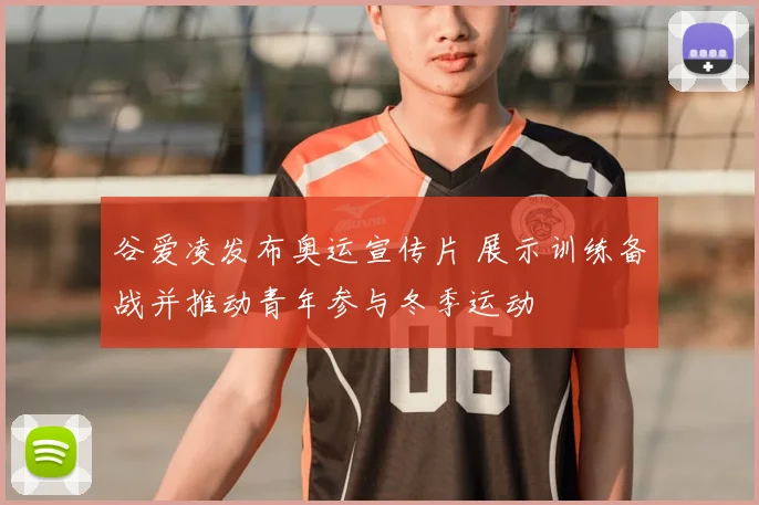 谷爱凌发布奥运宣传片 展示训练备战并推动青年参与冬季运动