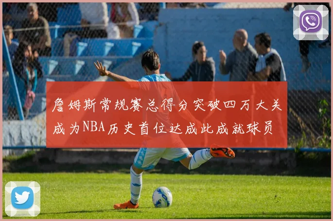 詹姆斯常规赛总得分突破四万大关成为NBA历史首位达成此成就球员