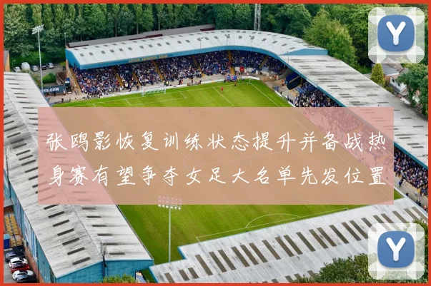 张鸥影恢复训练状态提升并备战热身赛有望争夺女足大名单先发位置