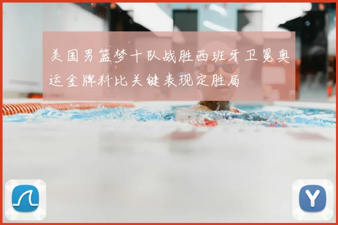 美国男篮梦十队战胜西班牙卫冕奥运金牌科比关键表现定胜局