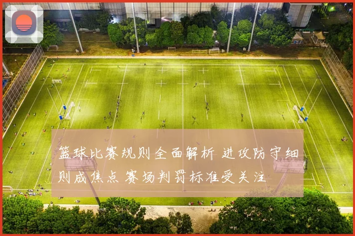 篮球比赛规则全面解析 进攻防守细则成焦点 赛场判罚标准受关注