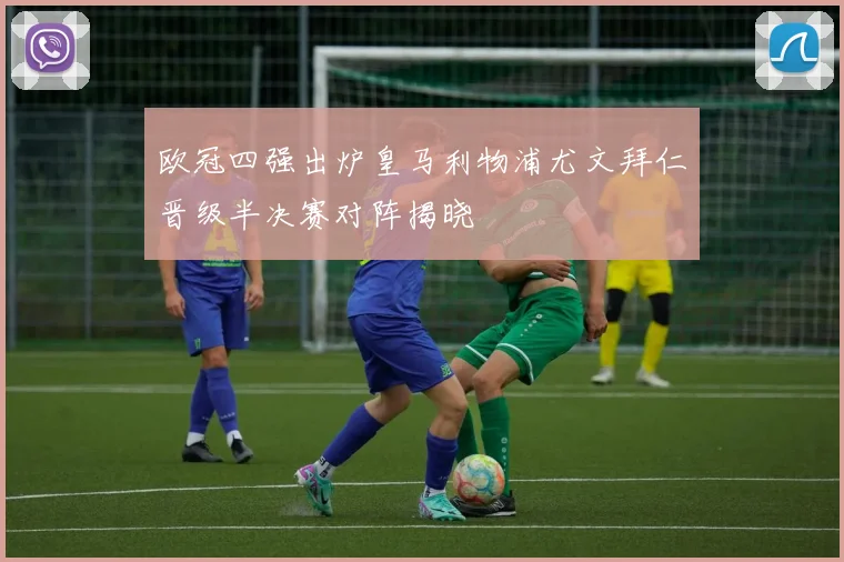 欧冠四强出炉皇马利物浦尤文拜仁晋级半决赛对阵揭晓