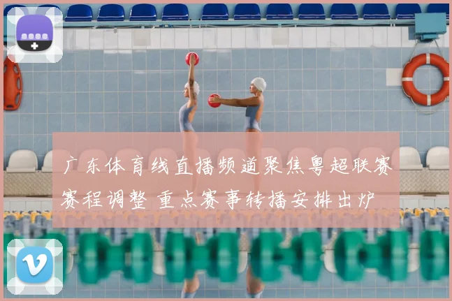 广东体育线直播频道聚焦粤超联赛赛程调整 重点赛事转播安排出炉