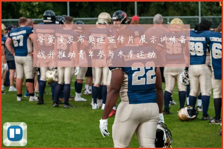 谷爱凌发布奥运宣传片 展示训练备战并推动青年参与冬季运动