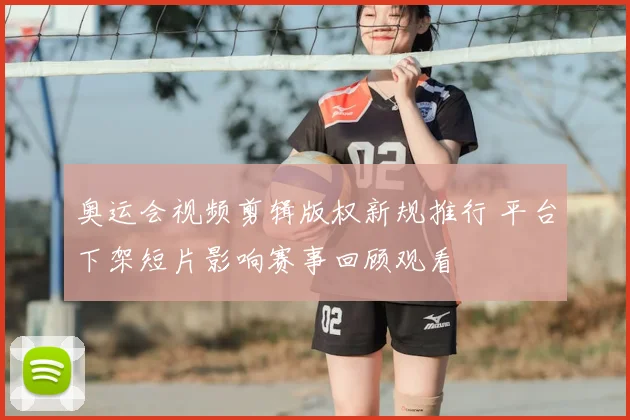 奥运会视频剪辑版权新规推行 平台下架短片影响赛事回顾观看