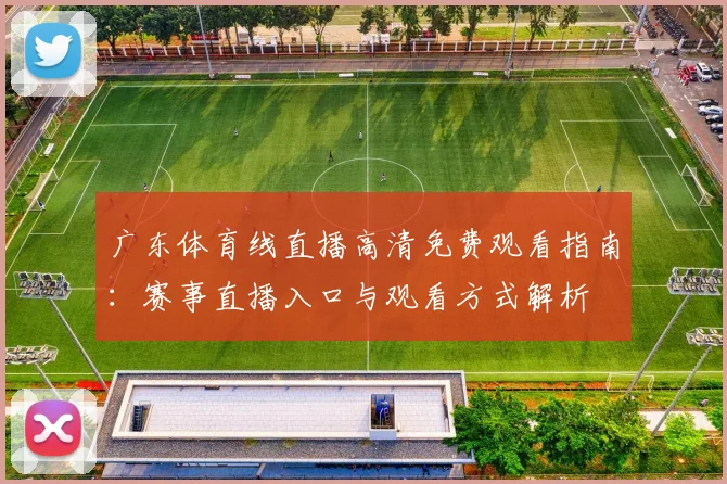 广东体育线直播高清免费观看指南:赛事直播入口与观看方式解析